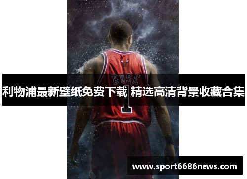 利物浦最新壁纸免费下载 精选高清背景收藏合集
