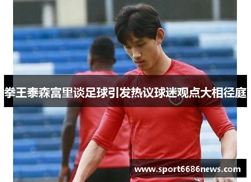 拳王泰森富里谈足球引发热议球迷观点大相径庭