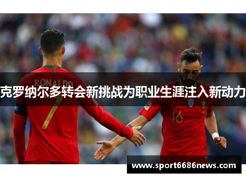 克罗纳尔多转会新挑战为职业生涯注入新动力
